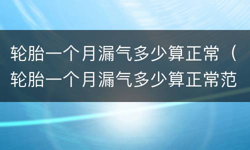 轮胎一个月漏气多少算正常（轮胎一个月漏气多少算正常范围）