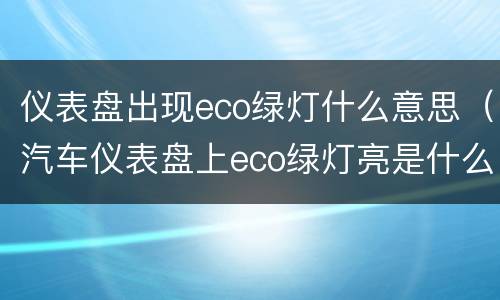 仪表盘出现eco绿灯什么意思（汽车仪表盘上eco绿灯亮是什么显示）