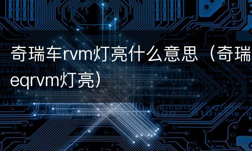 奇瑞车rvm灯亮什么意思（奇瑞eqrvm灯亮）