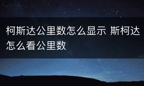 柯斯达公里数怎么显示 斯柯达怎么看公里数