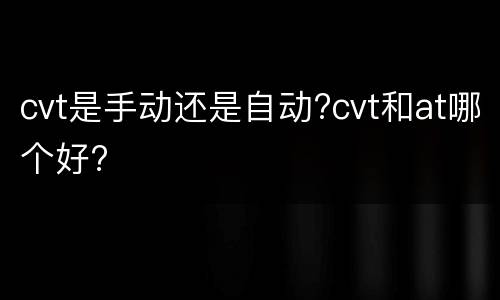 cvt是手动还是自动?cvt和at哪个好?