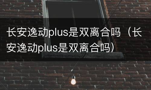 长安逸动plus是双离合吗（长安逸动plus是双离合吗）