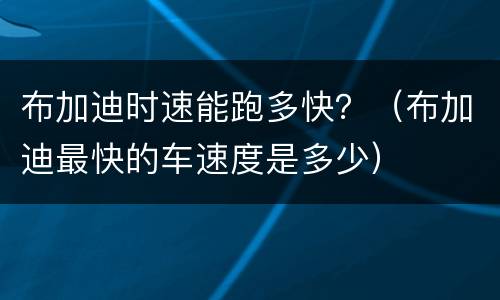 布加迪时速能跑多快？（布加迪最快的车速度是多少）