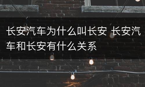 长安汽车为什么叫长安 长安汽车和长安有什么关系