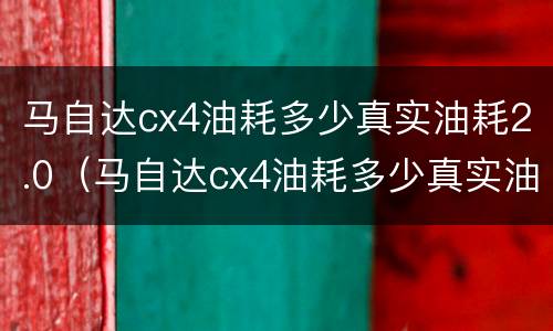 马自达cx4油耗多少真实油耗2.0（马自达cx4油耗多少真实油耗2.5）
