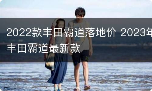 2022款丰田霸道落地价 2023年丰田霸道最新款