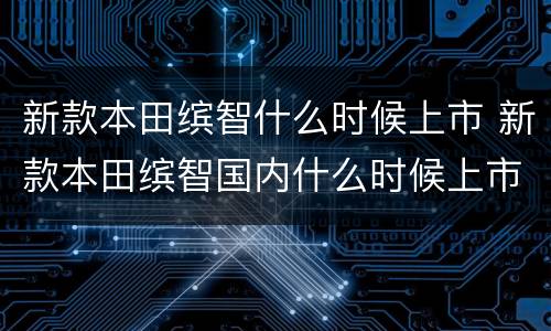 新款本田缤智什么时候上市 新款本田缤智国内什么时候上市