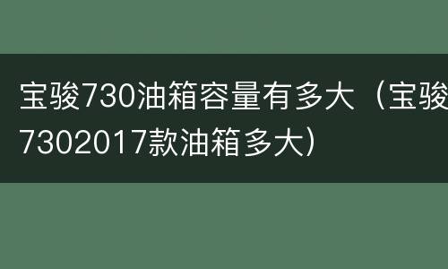 宝骏730油箱容量有多大（宝骏7302017款油箱多大）