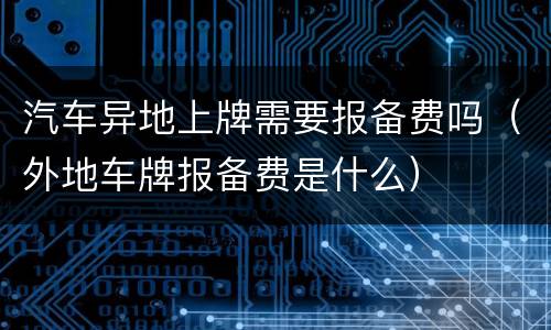 汽车异地上牌需要报备费吗（外地车牌报备费是什么）