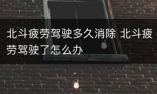 北斗疲劳驾驶多久消除 北斗疲劳驾驶了怎么办