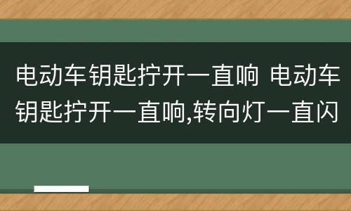 电动车钥匙拧开一直响 电动车钥匙拧开一直响,转向灯一直闪