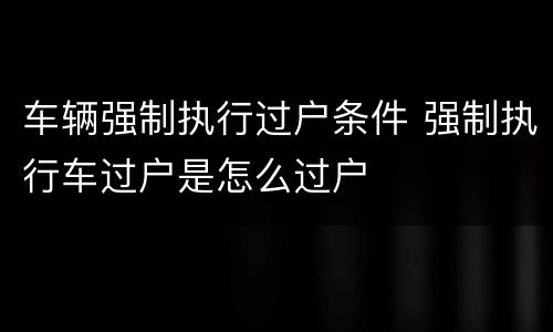车辆强制执行过户条件 强制执行车过户是怎么过户