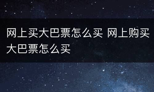 网上买大巴票怎么买 网上购买大巴票怎么买