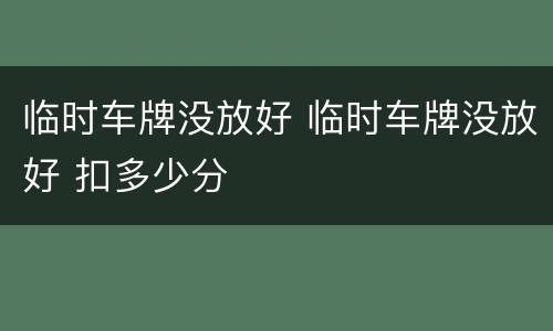 临时车牌没放好 临时车牌没放好 扣多少分