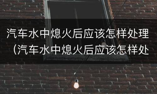 汽车水中熄火后应该怎样处理（汽车水中熄火后应该怎样处理呢）