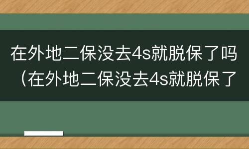 在外地二保没去4s就脱保了吗（在外地二保没去4s就脱保了吗）