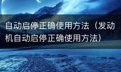 自动启停正确使用方法（发动机自动启停正确使用方法）