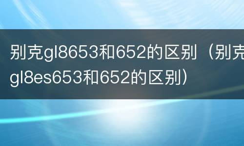别克gl8653和652的区别（别克gl8es653和652的区别）