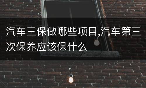 汽车三保做哪些项目,汽车第三次保养应该保什么