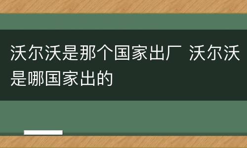 沃尔沃是那个国家出厂 沃尔沃是哪国家出的