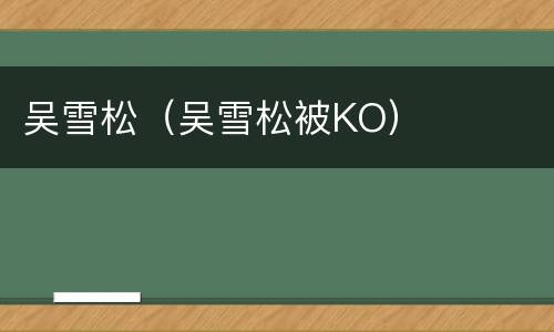 吴雪松（吴雪松被KO）