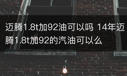 迈腾1.8t加92油可以吗 14年迈腾1.8t加92的汽油可以么