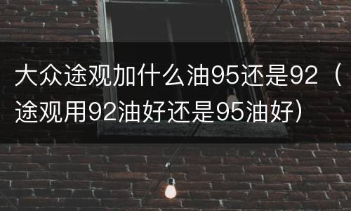 大众途观加什么油95还是92（途观用92油好还是95油好）