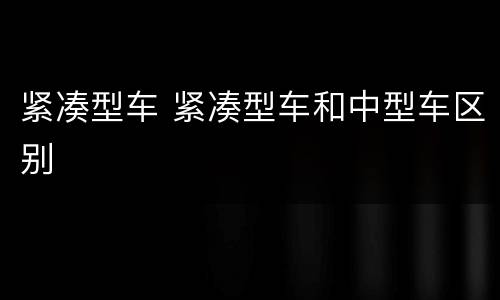 紧凑型车 紧凑型车和中型车区别