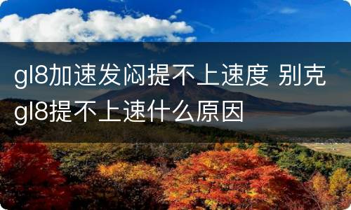 gl8加速发闷提不上速度 别克gl8提不上速什么原因