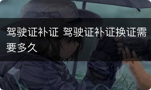 驾驶证补证 驾驶证补证换证需要多久