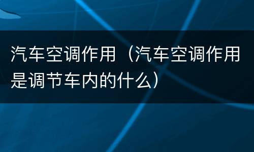 汽车空调作用（汽车空调作用是调节车内的什么）
