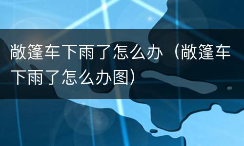 敞篷车下雨了怎么办（敞篷车下雨了怎么办图）