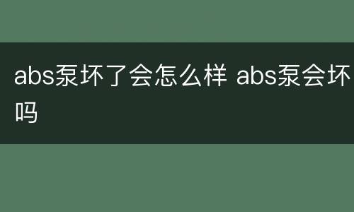 abs泵坏了会怎么样 abs泵会坏吗