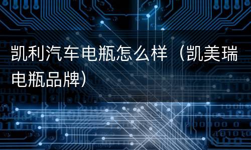 凯利汽车电瓶怎么样（凯美瑞电瓶品牌）