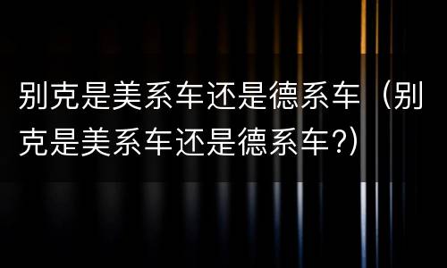 别克是美系车还是德系车（别克是美系车还是德系车?）