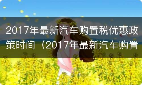 2017年最新汽车购置税优惠政策时间（2017年最新汽车购置税优惠政策时间是多少）
