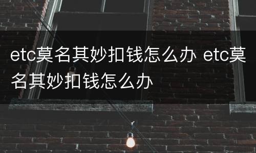 etc莫名其妙扣钱怎么办 etc莫名其妙扣钱怎么办