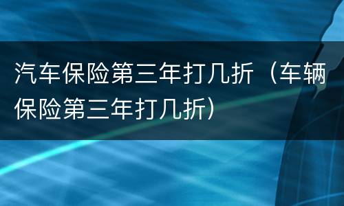 汽车保险第三年打几折（车辆保险第三年打几折）