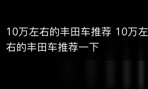 10万左右的丰田车推荐 10万左右的丰田车推荐一下