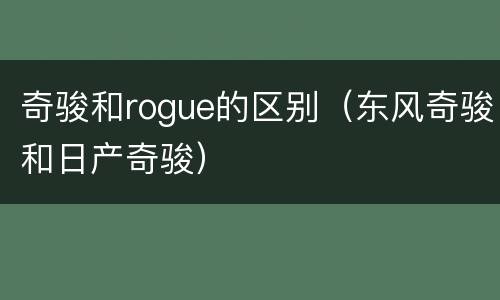 奇骏和rogue的区别（东风奇骏和日产奇骏）