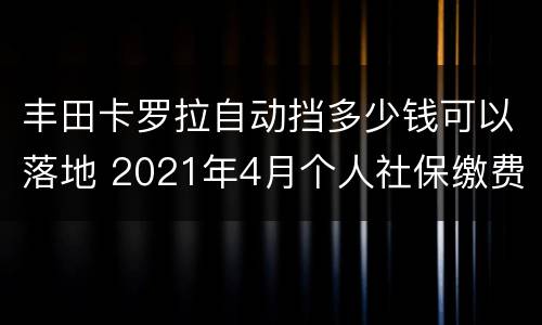 丰田卡罗拉自动挡多少钱可以落地 2021年4月个人社保缴费时间