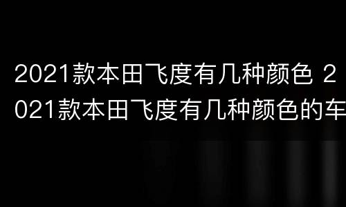 2021款本田飞度有几种颜色 2021款本田飞度有几种颜色的车