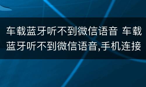 车载蓝牙听不到微信语音 车载蓝牙听不到微信语音,手机连接车载蓝牙微信没声音