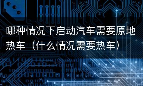 哪种情况下启动汽车需要原地热车（什么情况需要热车）