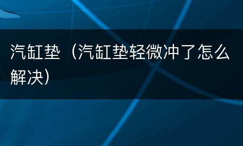 汽缸垫（汽缸垫轻微冲了怎么解决）