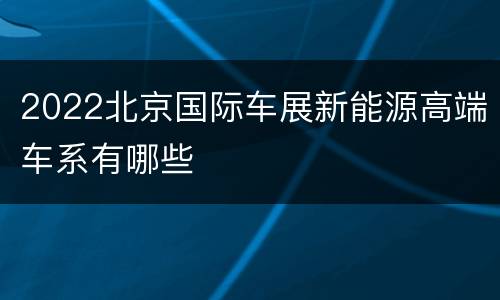 2022北京国际车展新能源高端车系有哪些