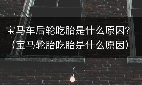 宝马车后轮吃胎是什么原因？（宝马轮胎吃胎是什么原因）