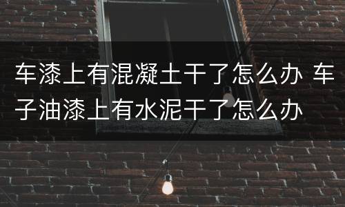 车漆上有混凝土干了怎么办 车子油漆上有水泥干了怎么办