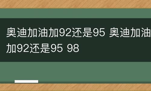 奥迪加油加92还是95 奥迪加油加92还是95 98