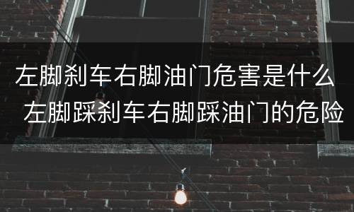左脚刹车右脚油门危害是什么 左脚踩刹车右脚踩油门的危险性
